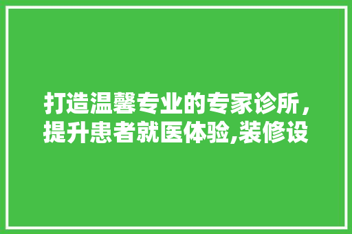 打造温馨专业的专家诊所，提升患者就医体验,装修设计要点