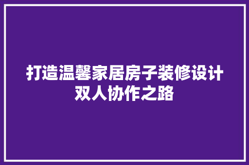 打造温馨家居房子装修设计双人协作之路