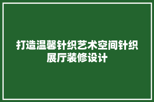 打造温馨针织艺术空间针织展厅装修设计