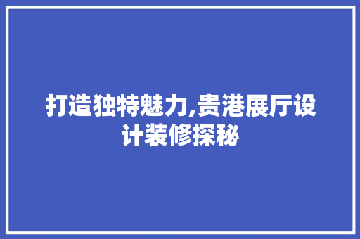 打造独特魅力,贵港展厅设计装修探秘