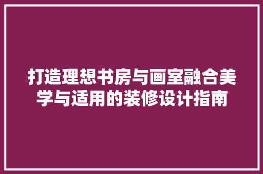 打造理想书房与画室融合美学与适用的装修设计指南