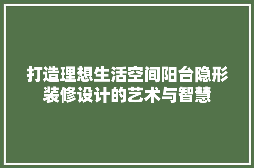 打造理想生活空间阳台隐形装修设计的艺术与智慧