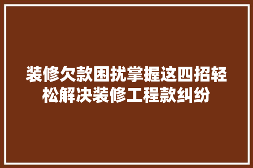 装修欠款困扰掌握这四招轻松解决装修工程款纠纷