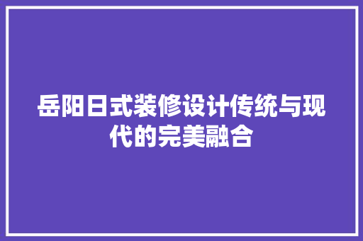 岳阳日式装修设计传统与现代的完美融合