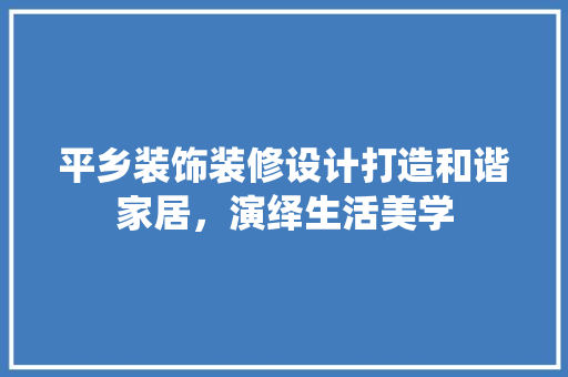 平乡装饰装修设计打造和谐家居，演绎生活美学
