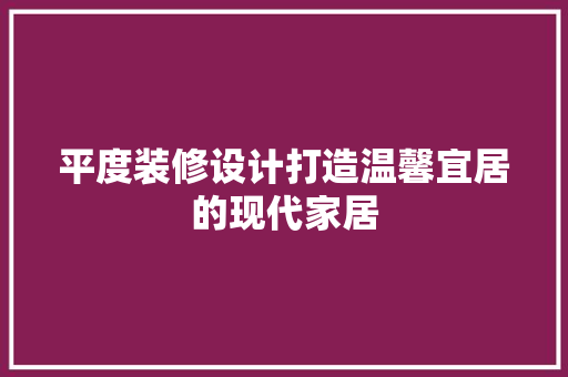 平度装修设计打造温馨宜居的现代家居