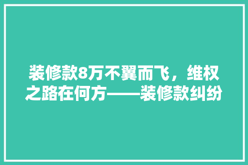 装修款8万不翼而飞，维权之路在何方——装修款纠纷背后的法律难题