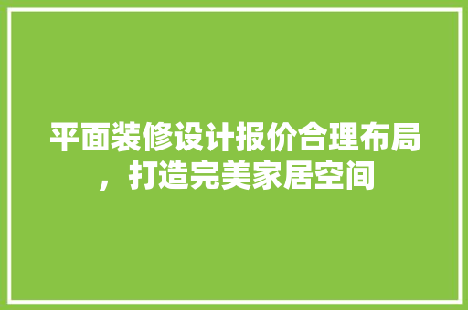 平面装修设计报价合理布局，打造完美家居空间