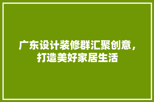 广东设计装修群汇聚创意，打造美好家居生活