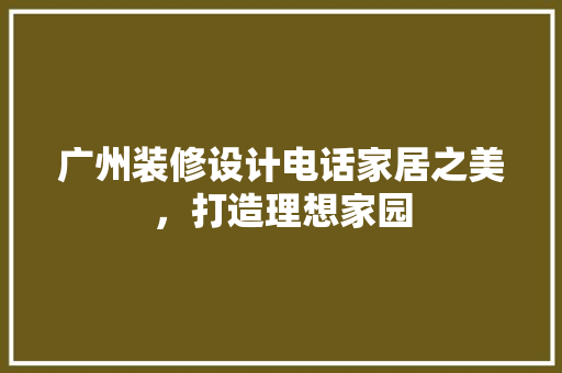 广州装修设计电话家居之美，打造理想家园