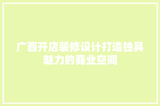 广西开店装修设计打造独具魅力的商业空间