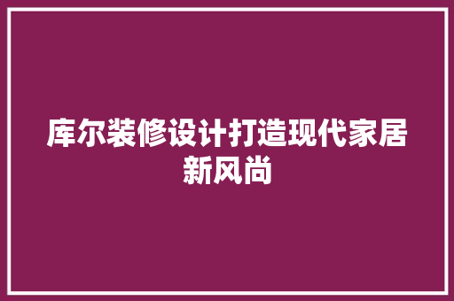 库尔装修设计打造现代家居新风尚