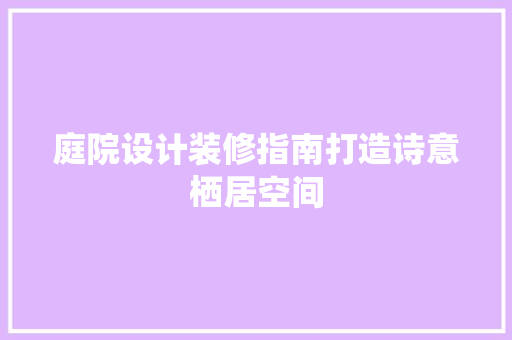 庭院设计装修指南打造诗意栖居空间