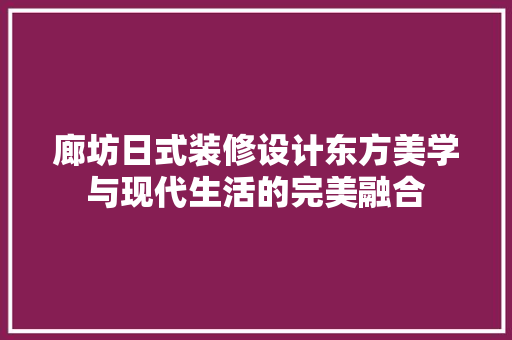 廊坊日式装修设计东方美学与现代生活的完美融合