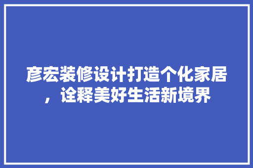 彦宏装修设计打造个化家居，诠释美好生活新境界