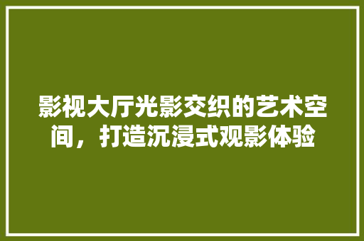 影视大厅光影交织的艺术空间，打造沉浸式观影体验