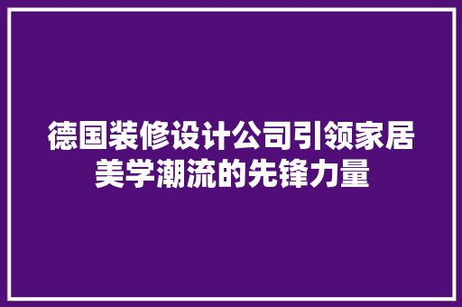 德国装修设计公司引领家居美学潮流的先锋力量