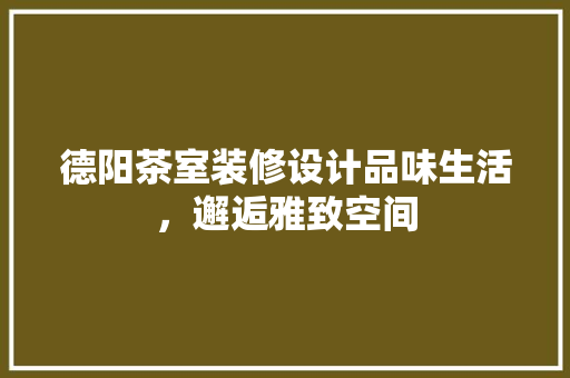 德阳茶室装修设计品味生活，邂逅雅致空间