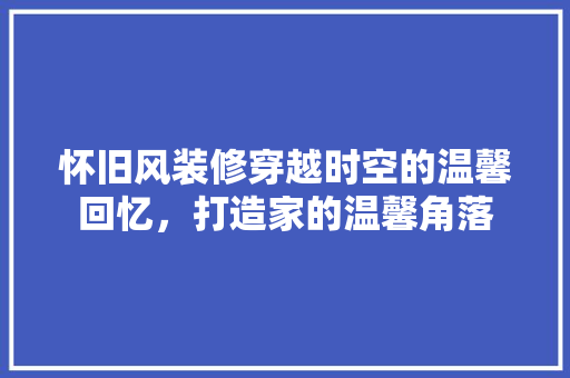 怀旧风装修穿越时空的温馨回忆，打造家的温馨角落