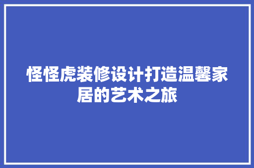 怪怪虎装修设计打造温馨家居的艺术之旅  第1张