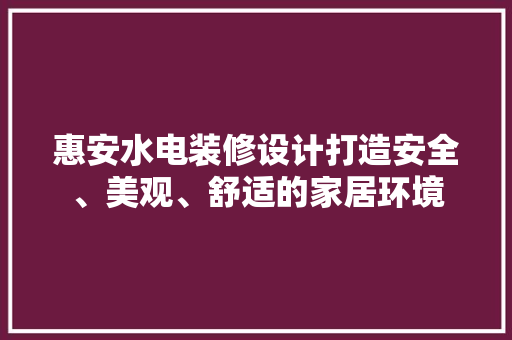 惠安水电装修设计打造安全、美观、舒适的家居环境