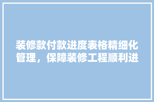 装修款付款进度表格精细化管理，保障装修工程顺利进行