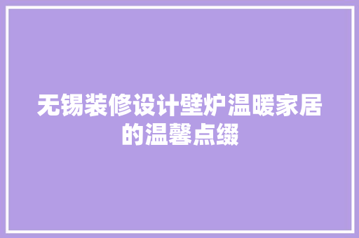 无锡装修设计壁炉温暖家居的温馨点缀