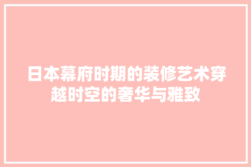 日本幕府时期的装修艺术穿越时空的奢华与雅致