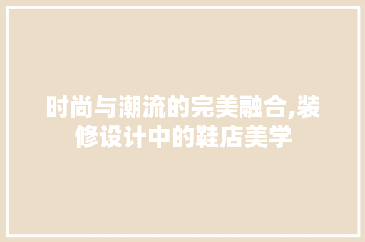 时尚与潮流的完美融合,装修设计中的鞋店美学