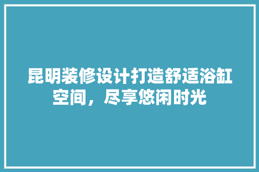 昆明装修设计打造舒适浴缸空间，尽享悠闲时光