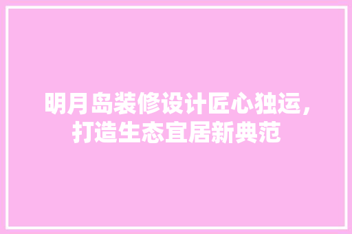 明月岛装修设计匠心独运，打造生态宜居新典范
