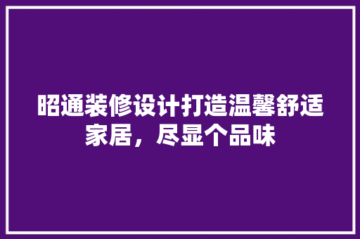 昭通装修设计打造温馨舒适家居，尽显个品味