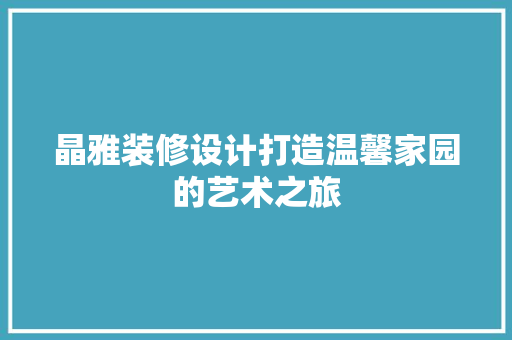 晶雅装修设计打造温馨家园的艺术之旅