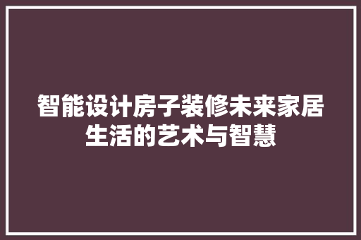 智能设计房子装修未来家居生活的艺术与智慧