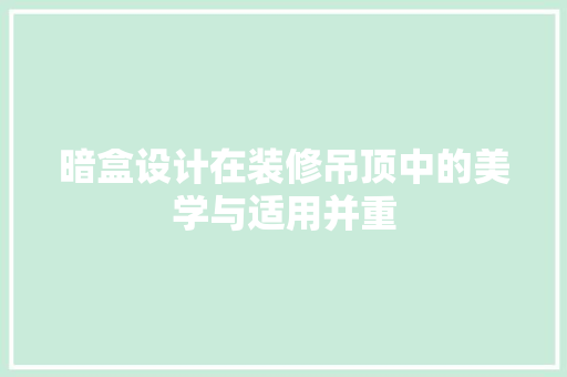 暗盒设计在装修吊顶中的美学与适用并重