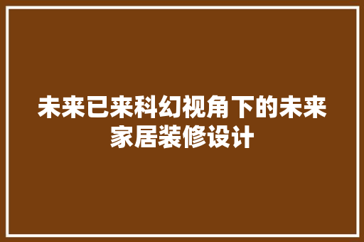 未来已来科幻视角下的未来家居装修设计