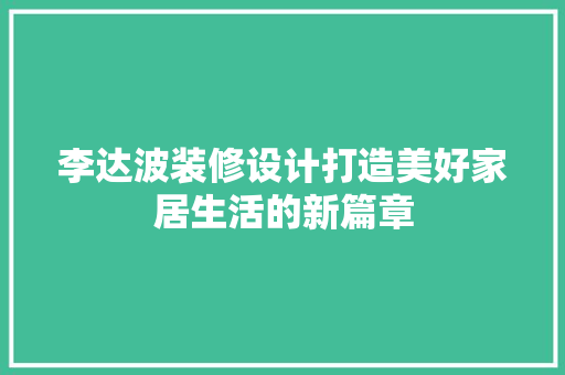 李达波装修设计打造美好家居生活的新篇章  第1张
