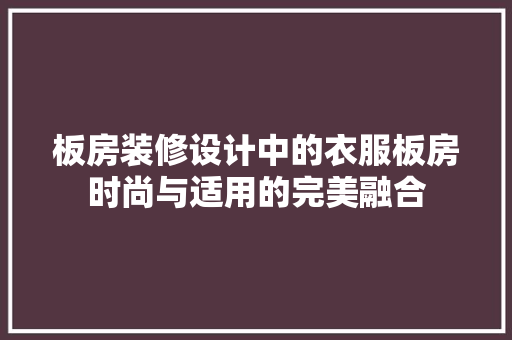 板房装修设计中的衣服板房时尚与适用的完美融合