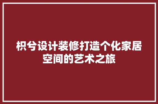 枳兮设计装修打造个化家居空间的艺术之旅