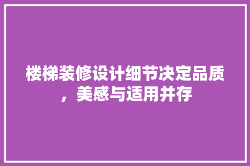 楼梯装修设计细节决定品质，美感与适用并存