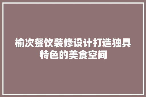 榆次餐饮装修设计打造独具特色的美食空间