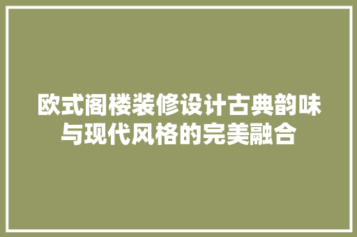 欧式阁楼装修设计古典韵味与现代风格的完美融合