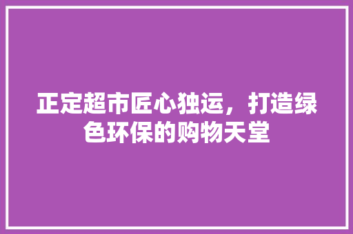 正定超市匠心独运，打造绿色环保的购物天堂