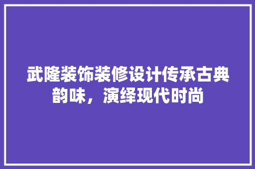 武隆装饰装修设计传承古典韵味，演绎现代时尚  第1张