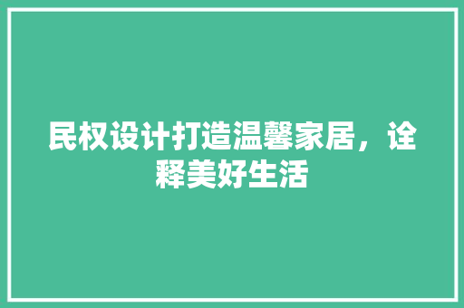 民权设计打造温馨家居，诠释美好生活