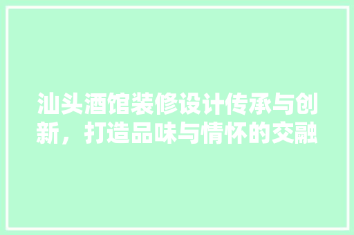 汕头酒馆装修设计传承与创新，打造品味与情怀的交融之地