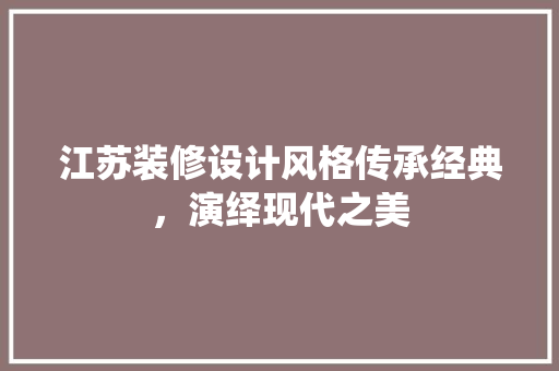 江苏装修设计风格传承经典，演绎现代之美