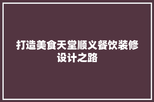 打造美食天堂顺义餐饮装修设计之路