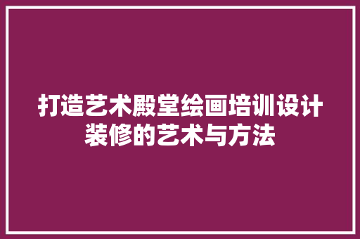 打造艺术殿堂绘画培训设计装修的艺术与方法