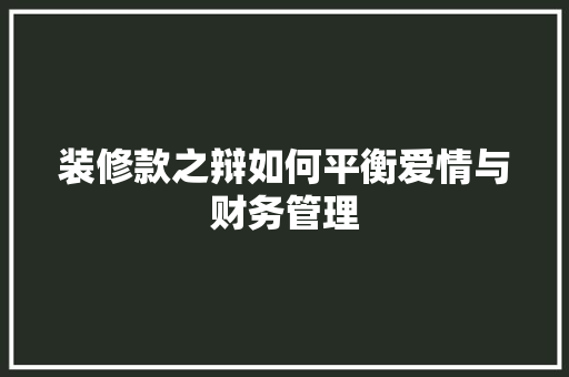 装修款之辩如何平衡爱情与财务管理